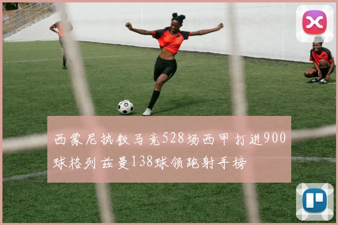 西蒙尼执教马竞528场西甲打进900球格列兹曼138球领跑射手榜