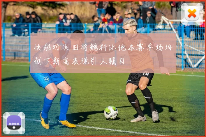 快船对决旧将鲍科比他本赛季场均创下新高表现引人瞩目