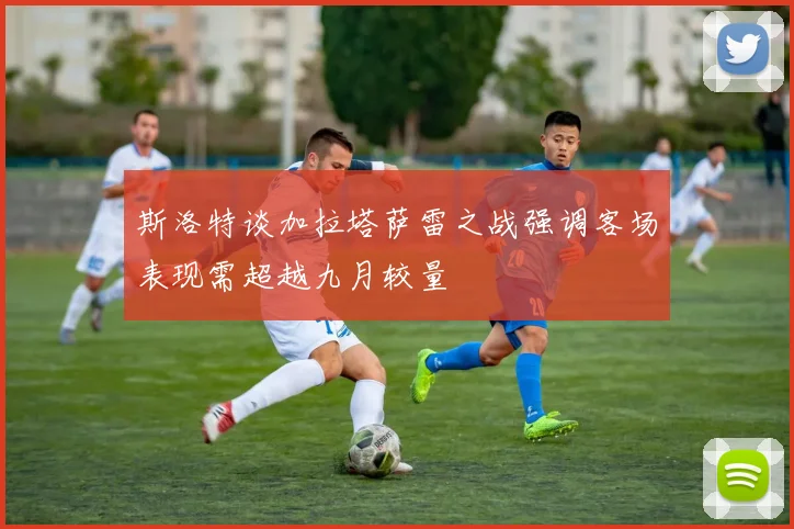 斯洛特谈加拉塔萨雷之战强调客场表现需超越九月较量