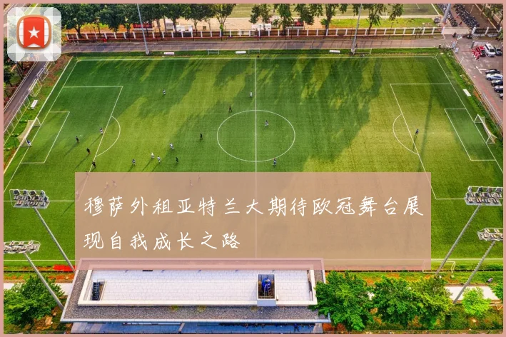 穆萨外租亚特兰大期待欧冠舞台展现自我成长之路