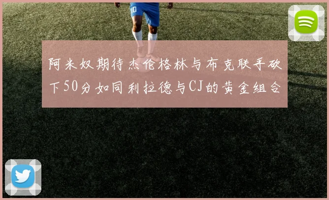 阿米奴期待杰伦格林与布克联手砍下50分如同利拉德与CJ的黄金组合