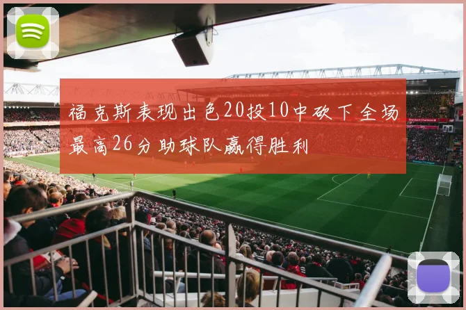 福克斯表现出色20投10中砍下全场最高26分助球队赢得胜利