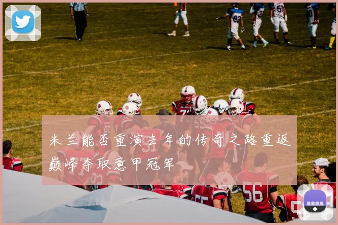 米兰能否重演去年的传奇之路重返巅峰夺取意甲冠军