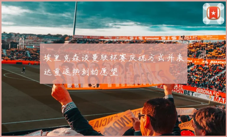 埃里克森谈曼联杯赛庆祝方式并表达重返热刺的愿望