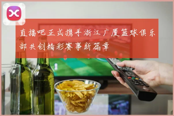 直播吧正式携手浙江广厦篮球俱乐部共创精彩赛事新篇章