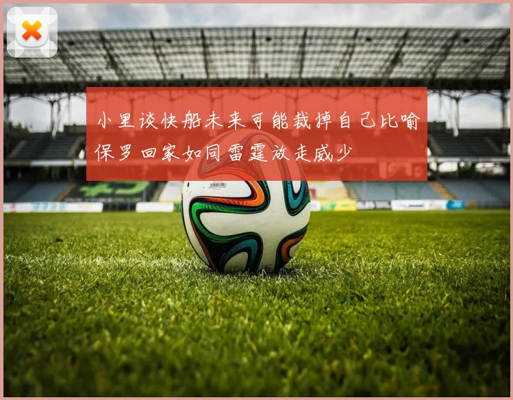 小里谈快船未来可能裁掉自己比喻保罗回家如同雷霆放走威少