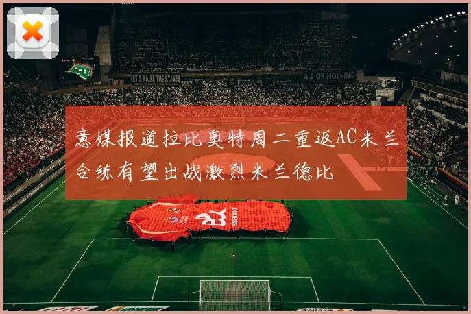 意媒报道拉比奥特周二重返AC米兰合练有望出战激烈米兰德比