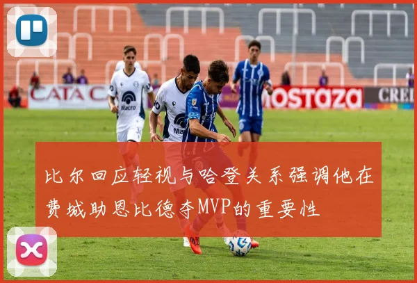 比尔回应轻视与哈登关系强调他在费城助恩比德夺MVP的重要性