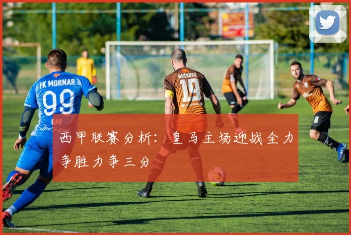 西甲联赛分析：皇马主场迎战全力争胜力争三分
