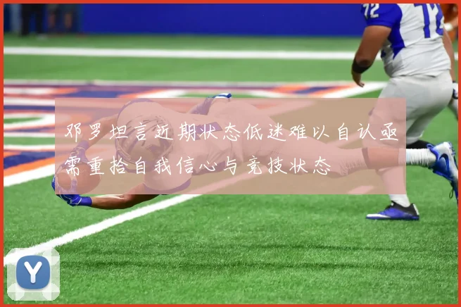 邓罗坦言近期状态低迷难以自认亟需重拾自我信心与竞技状态