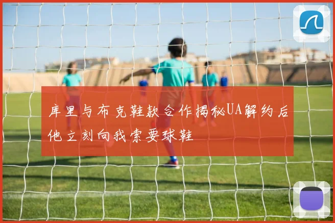 库里与布克鞋款合作揭秘UA解约后他立刻向我索要球鞋