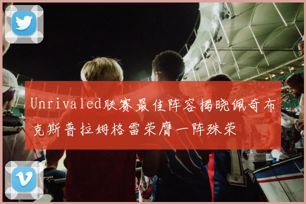 Unrivaled联赛最佳阵容揭晓佩奇布克斯普拉姆格雷荣膺一阵殊荣