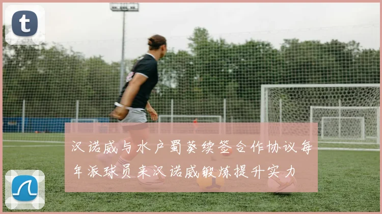 汉诺威与水户蜀葵续签合作协议每年派球员来汉诺威锻炼提升实力