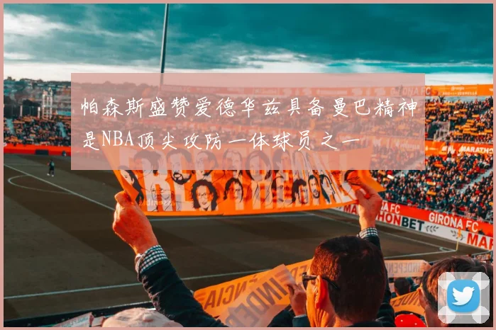帕森斯盛赞爱德华兹具备曼巴精神是NBA顶尖攻防一体球员之一