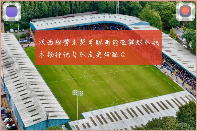 沃西称赞东契奇聪明能理解球队战术期待他与队友更好配合