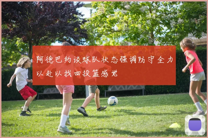 阿德巴约谈球队状态强调防守全力以赴以找回投篮感觉