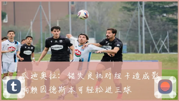 瓜迪奥拉：错失良机对纽卡造成影响赖因德斯本可轻松进三球