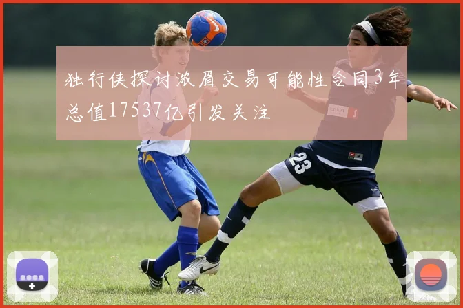 独行侠探讨浓眉交易可能性合同3年总值17537亿引发关注
