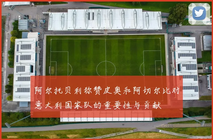 阿尔托贝利称赞皮奥和阿切尔比对意大利国家队的重要性与贡献