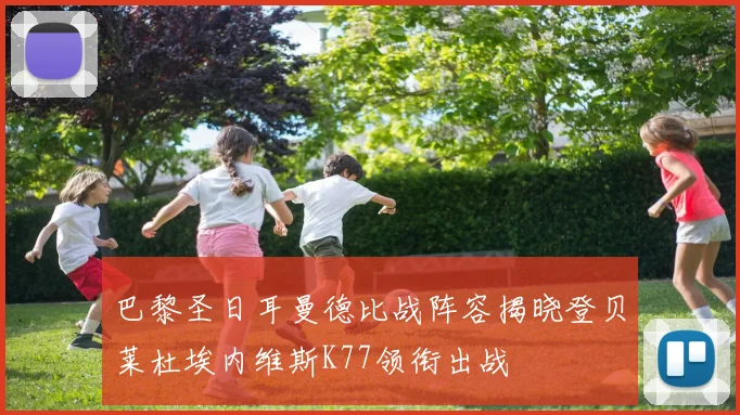 巴黎圣日耳曼德比战阵容揭晓登贝莱杜埃内维斯K77领衔出战