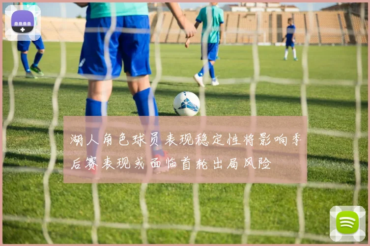 湖人角色球员表现稳定性将影响季后赛表现或面临首轮出局风险