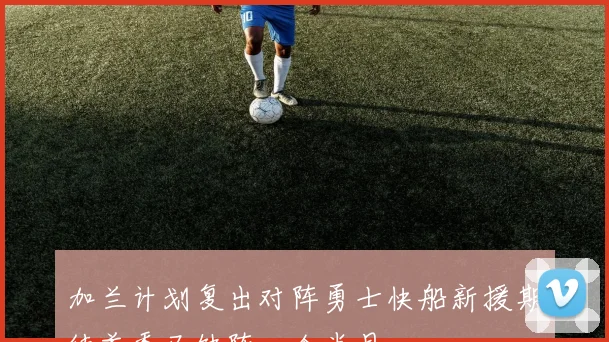 加兰计划复出对阵勇士快船新援期待首秀已缺阵一个半月