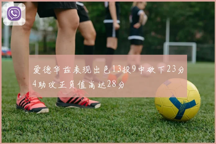 爱德华兹表现出色13投9中砍下23分4助攻正负值高达28分