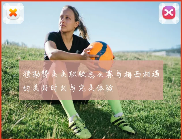 穆勒赞美美职联总决赛与梅西相遇的美好时刻与完美体验
