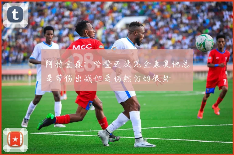 阿特金森：哈登还没完全康复他总是带伤出战但是仍然打的很好